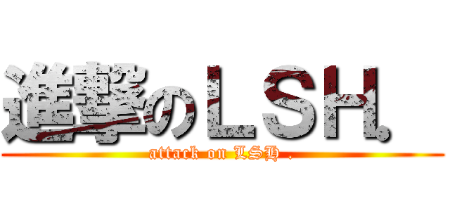 進撃のＬＳＨ． (attack on LSH .)