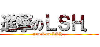 進撃のＬＳＨ． (attack on LSH .)