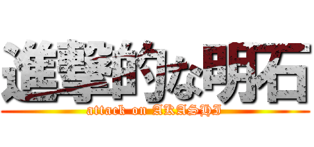 進撃的な明石 (attack on AKASHI)