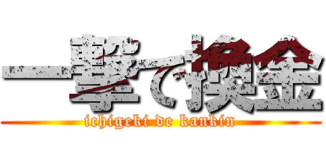 一撃で換金 (ichigeki de kankin)