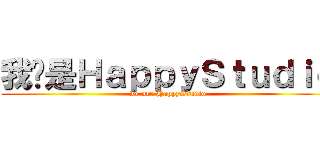 我们是ＨａｐｐｙＳｔｕｄｉｏ (we are HappyStudio)