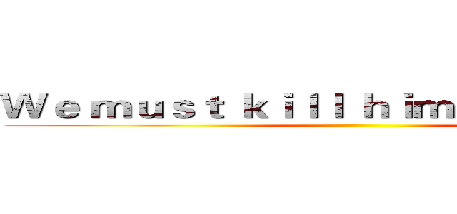 Ｗｅ ｍｕｓｔ ｋｉｌｌ ｈｉｍ ｉｎ ｓｐｉｒｉｔ ()