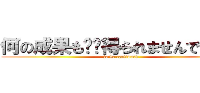 何の成果も‼︎得られませんでした‼︎ (to be continued)