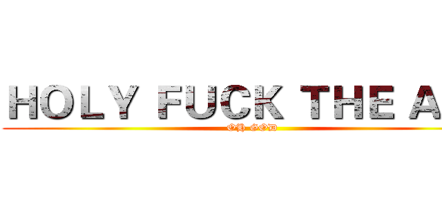 ＨＯＬＹ ＦＵＣＫ ＴＨＥ ＡＳＳ (OH GOD)