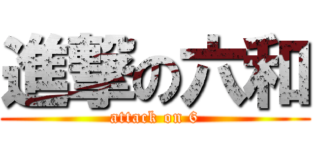 進撃の六和 (attack on 6)