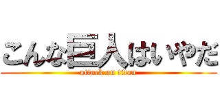 こんな巨人はいやだ (attack on titan)