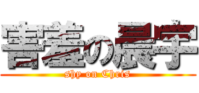 害羞の晨宇 (shy on Chris)