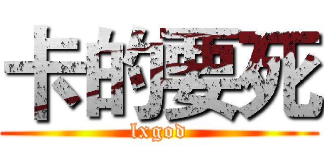 卡的要死 (lxgod)