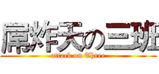 屌炸天の三班 (attack on Three)