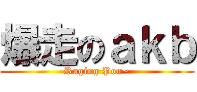 爆走のａｋｂ (Raging Pon~)