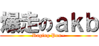 爆走のａｋｂ (Raging Pon~)
