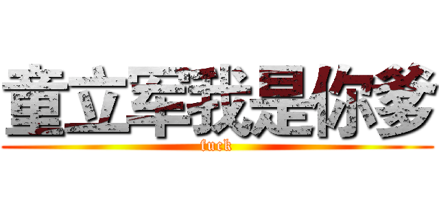 童立军我是你爹 (fuck)