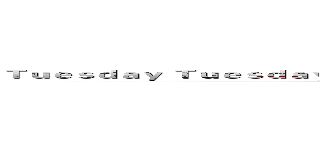 Ｔｕｅｓｄａｙ Ｔｕｅｓｄａｙ Ｔｕｅｓｄａｙ Ｔｕｅｓｄａｙ Ｔｕｅｓｄａｙ Ｔｕｅｓｄａｙ ()
