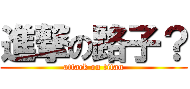 進撃の路子？ (attack on titan)