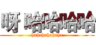 呀 哈哈哈哈 (hahahahahaha)