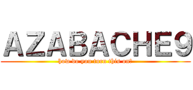 ＡＺＡＢＡＣＨＥ９ (how do you turn this on?)
