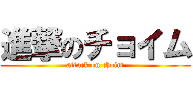 進撃のチョイム (attack on choim)