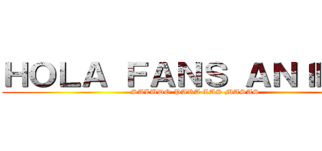 ＨＯＬＡ ＦＡＮＳ ＡＮＩＭＥＳ (SALUDO PARA LAS MASAS )