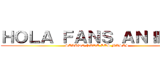 ＨＯＬＡ ＦＡＮＳ ＡＮＩＭＥＳ (SALUDO PARA LAS MASAS )