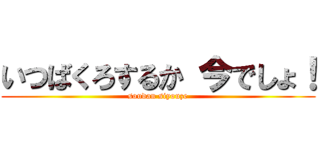 いつばくろするか 今でしょ！ (soudan siyouze)