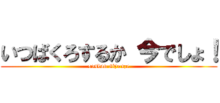 いつばくろするか 今でしょ！ (soudan siyouze)