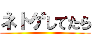 ネトゲしてたら ()