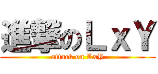 進撃のＬｘＹ (attack on LxY)
