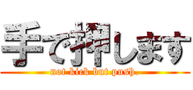 手で押します (not kick but push.)