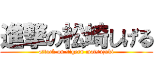 進撃の松崎しげる (attack on sigeru matsuzaki)