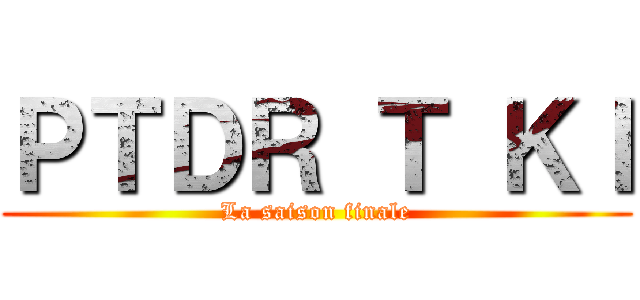 ＰＴＤＲ Ｔ ＫＩ (La saison finale)