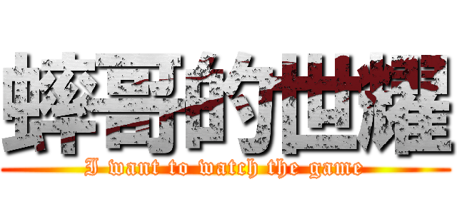 蟀哥的世耀 (I want to watch the game)