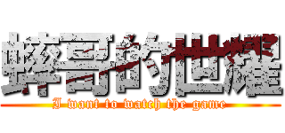 蟀哥的世耀 (I want to watch the game)