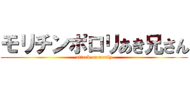 モリチンポロリあき兄さん (attack on morly)