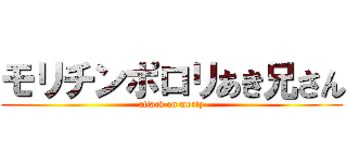 モリチンポロリあき兄さん (attack on morly)