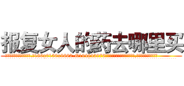 报复女人的药去哪里买 (报复女人的药去哪里买【电.话186x0156x9662-Q194843976林氏药业】我们做的是长期生意,靠的是老客户长期支持
参考消息网2月20日报道 韩媒称，“剩女多、离婚率高的城市，房价一定会上涨。”这是中国经济学家金岩石2016年12月参加在上海举行的房地产相关论坛时说的话。
)