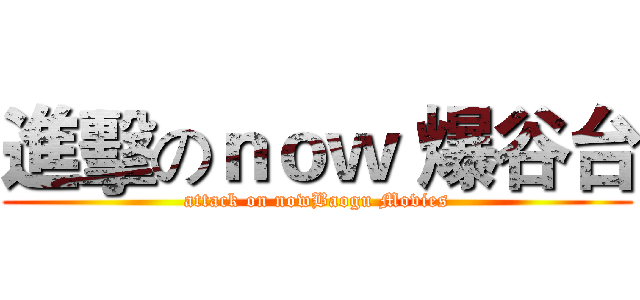 進擊のｎｏｗ 爆谷台 (attack on nowBaogu Movies)