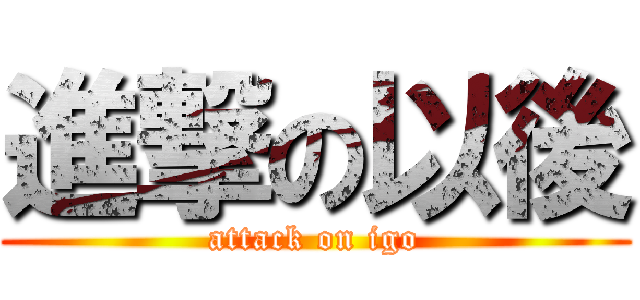 進撃の以後 (attack on igo)