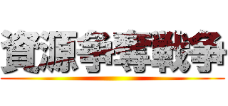 資源争奪戦争 ()