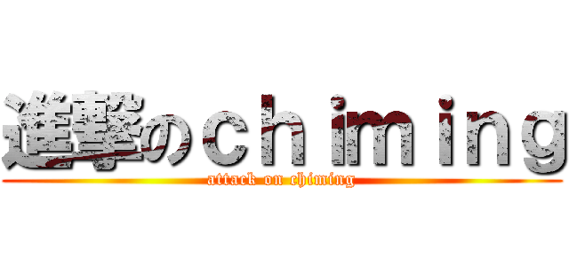 進撃のｃｈｉｍｉｎｇ (attack on chiming)