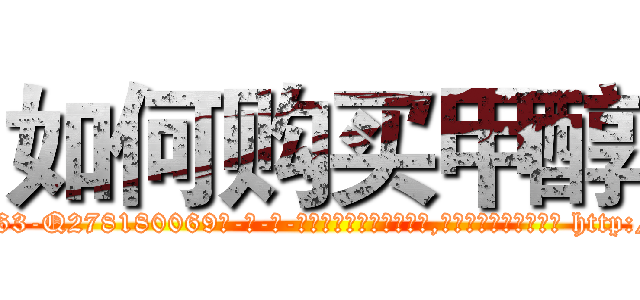 如何购买甲醇 (如何购买甲醇【电-186x2687x6963-Q278180069元-吉-药-业】我们做的是长期生意,靠的是老客户长期支持 http://sngk.net/fQREQu
)