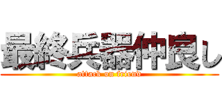 最終兵器仲良し (attack on friend)