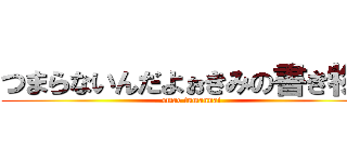 つまらないんだよぉきみの書き物は (omae tumannai)