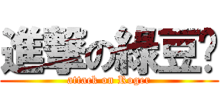 進撃の綠豆糕 (attack on Roger)