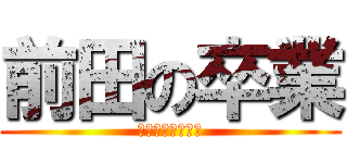 前田の卒業 (おめでとうビデオ)