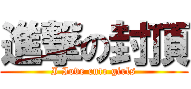 進撃の封頂 (I Iove cute girls)