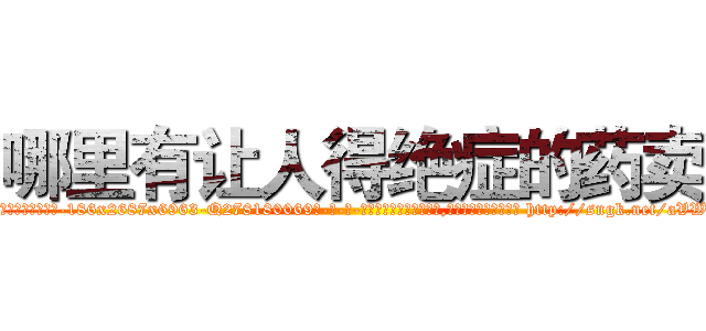 哪里有让人得绝症的药卖 (哪里有让人得绝症的药卖【电-186x2687x6963-Q278180069元-吉-药-业】我们做的是长期生意,靠的是老客户长期支持 http://sngk.net/aVWwpq
)