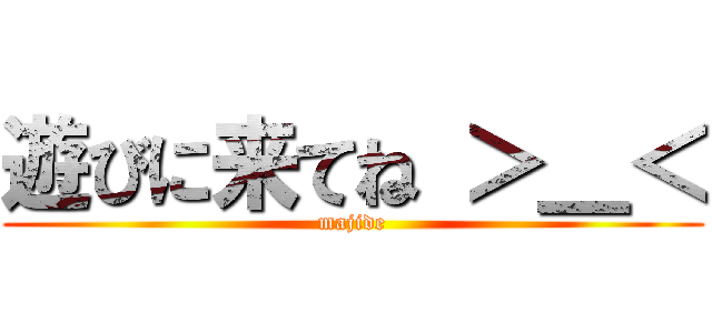 遊びに来てね ＞＿＜ (majide)