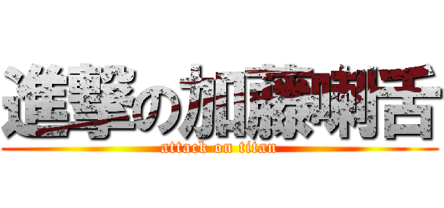 進撃の加藤喇舌 (attack on titan)