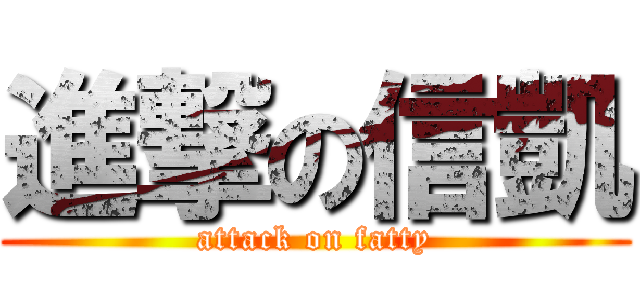 進撃の信凱 (attack on fatty)