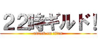 ２２時ギルド！ (attack on titan)